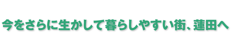 今をさらに生かして暮らしやすい街、蓮田へ